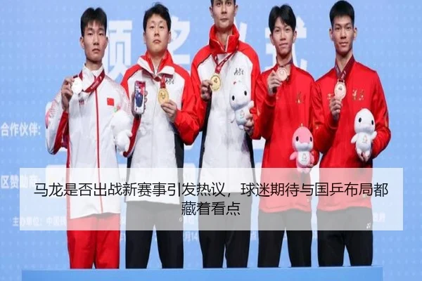 马龙是否出战新赛事引发热议，球迷期待与国乒布局都藏着看点 | lecaiwang